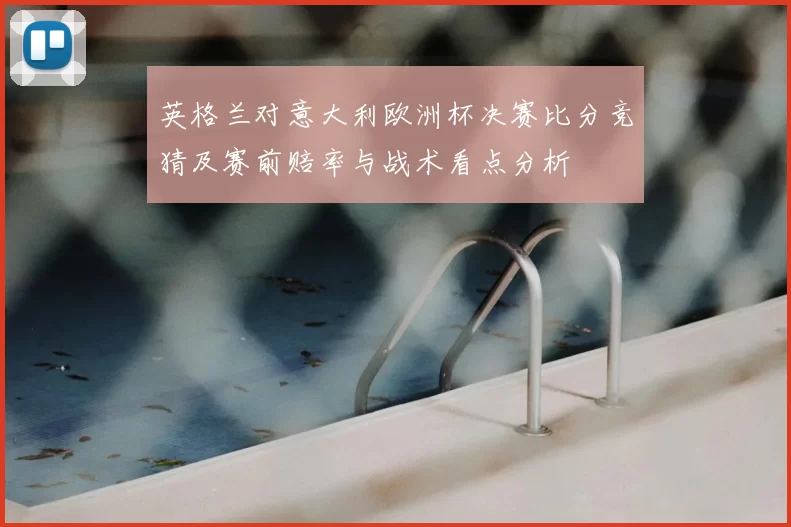 英格兰对意大利欧洲杯决赛比分竞猜及赛前赔率与战术看点分析