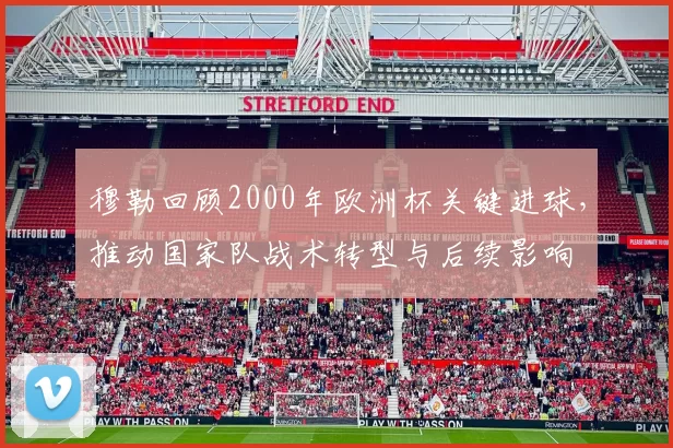 穆勒回顾2000年欧洲杯关键进球，推动国家队战术转型与后续影响