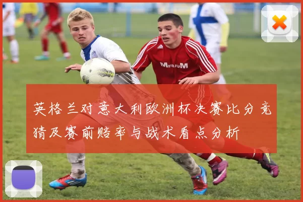 英格兰对意大利欧洲杯决赛比分竞猜及赛前赔率与战术看点分析