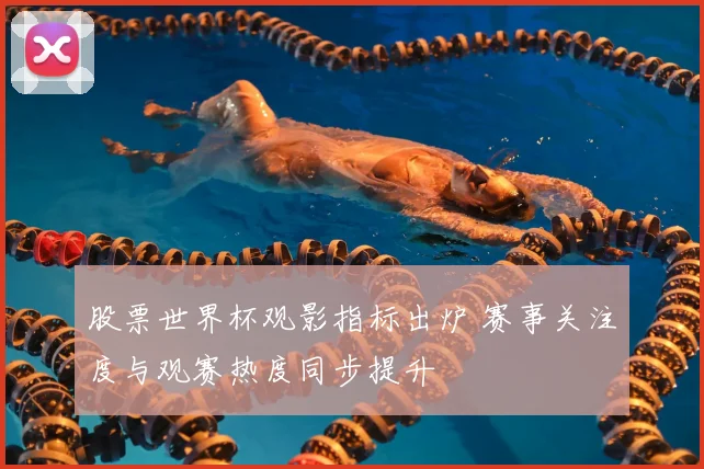 股票世界杯观影指标出炉 赛事关注度与观赛热度同步提升