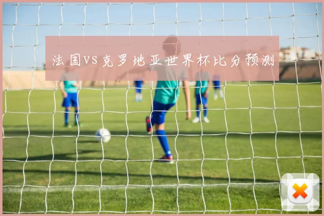 法国vs克罗地亚世界杯比分预测