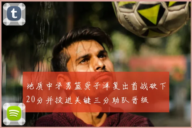 地质中学男篮龚子洋复出首战砍下20分并投进关键三分助队晋级