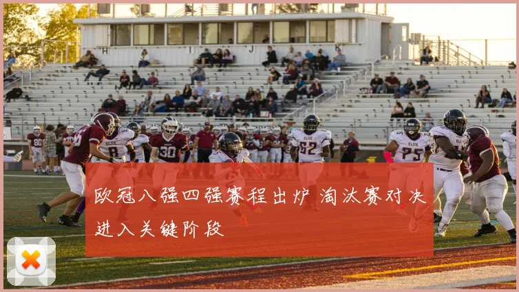 欧冠八强四强赛程出炉 淘汰赛对决进入关键阶段