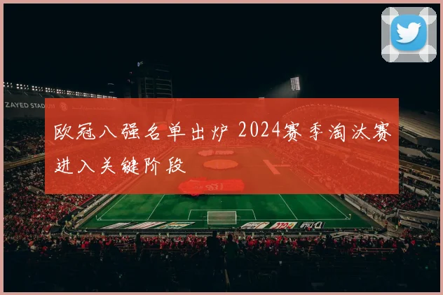 欧冠八强名单出炉 2024赛季淘汰赛进入关键阶段