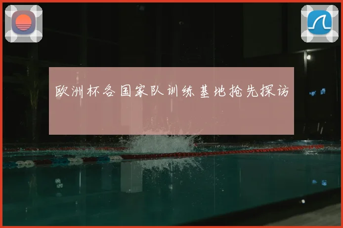 欧洲杯各国家队训练基地抢先探访