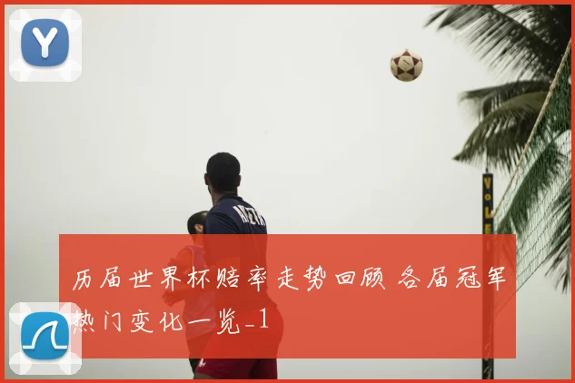 历届世界杯赔率走势回顾 各届冠军热门变化一览_1