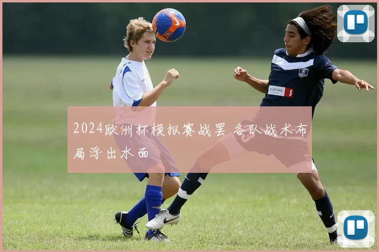 2024欧洲杯模拟赛战罢 各队战术布局浮出水面