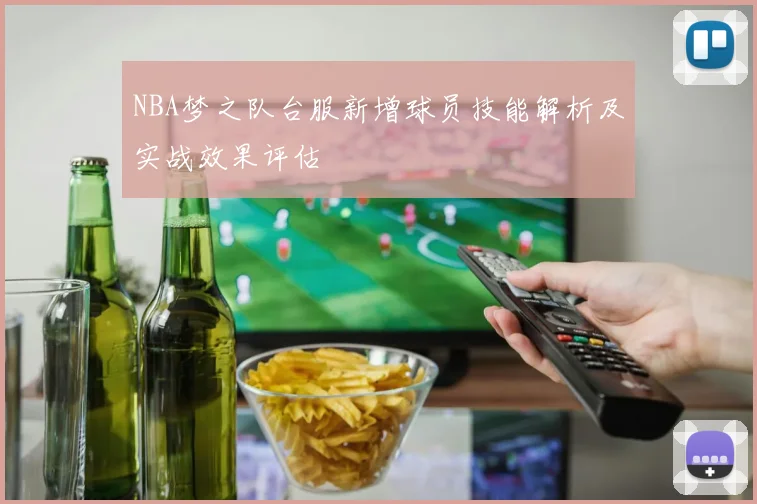 NBA梦之队台服新增球员技能解析及实战效果评估