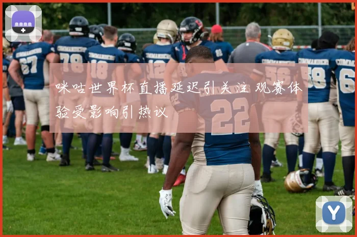 咪咕世界杯直播延迟引关注 观赛体验受影响引热议