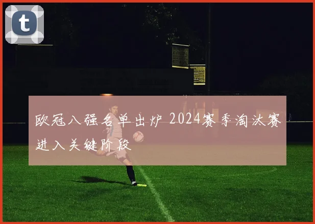 欧冠八强名单出炉 2024赛季淘汰赛进入关键阶段