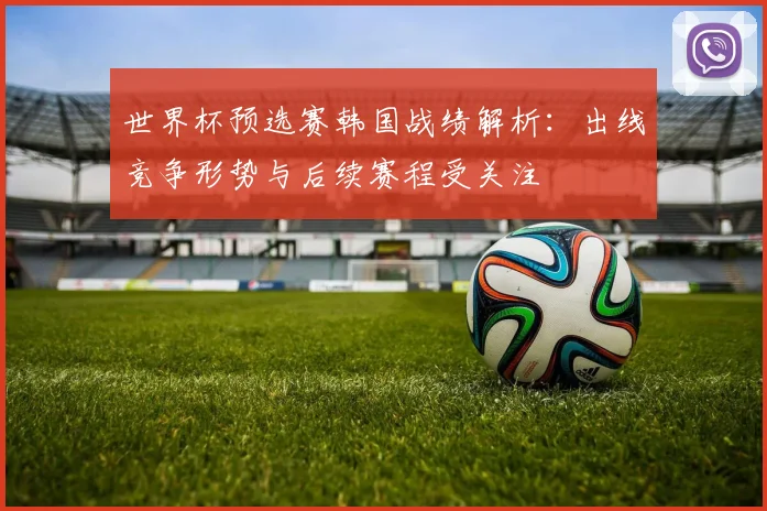 世界杯预选赛韩国战绩解析:出线竞争形势与后续赛程受关注