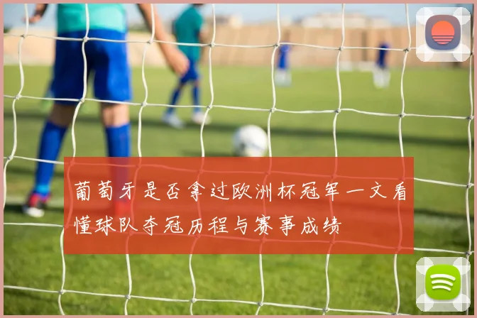 葡萄牙是否拿过欧洲杯冠军一文看懂球队夺冠历程与赛事成绩