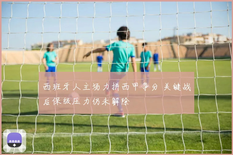 西班牙人主场力拼西甲争分 关键战后保级压力仍未解除