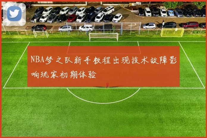NBA梦之队新手教程出现技术故障影响玩家初期体验