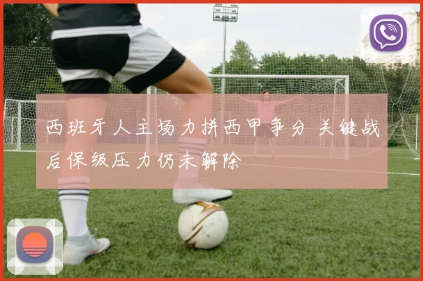 西班牙人主场力拼西甲争分 关键战后保级压力仍未解除