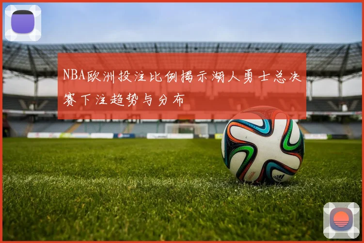 NBA欧洲投注比例揭示湖人勇士总决赛下注趋势与分布
